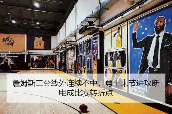 詹姆斯三分线外连续不中,勇士末节进攻断电成比赛转折点